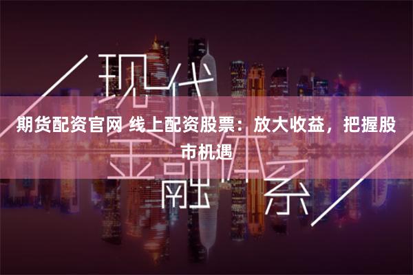 期货配资官网 线上配资股票：放大收益，把握股市机遇