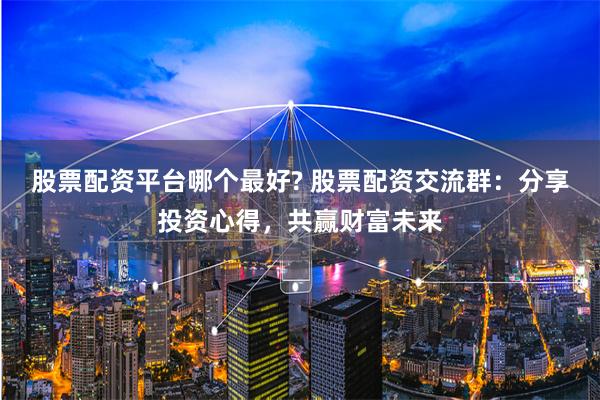 股票配资平台哪个最好? 股票配资交流群:分享投资心得,共赢财富未来