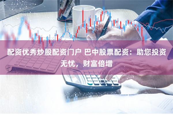配资优秀炒股配资门户 巴中股票配资：助您投资无忧，财富倍增