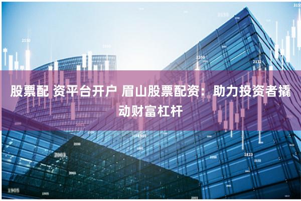 股票配 资平台开户 眉山股票配资:助力投资者撬动财富杠杆