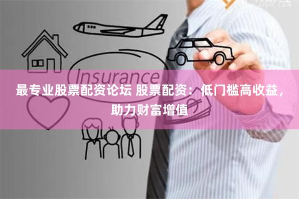 最专业股票配资论坛 股票配资:低门槛高收益,助力财富增值