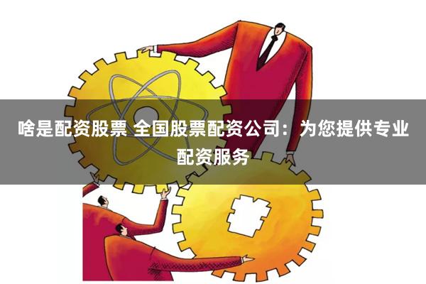 啥是配资股票 全国股票配资公司:为您提供专业配资服务