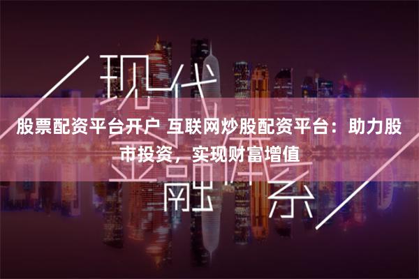 股票配资平台开户 互联网炒股配资平台:助力股市投资,实现财富增值