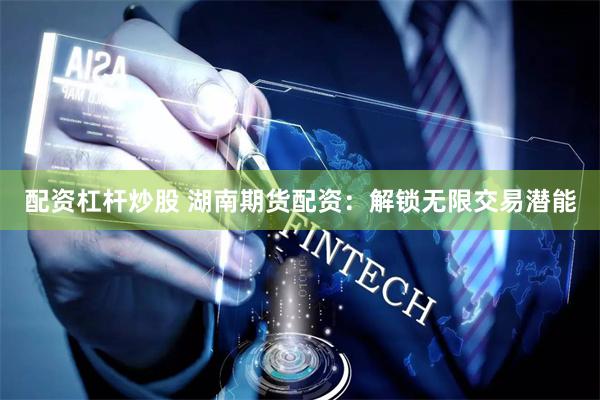 配资杠杆炒股 湖南期货配资:解锁无限交易潜能