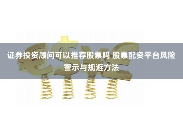 证券投资顾问可以推荐股票吗 股票配资平台风险警示与规避方法