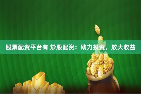 股票配资平台有 炒股配资：助力投资，放大收益