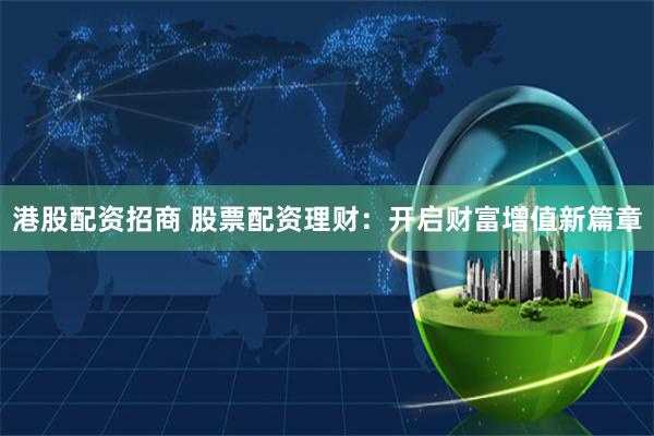 港股配资招商 股票配资理财：开启财富增值新篇章