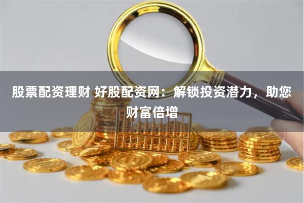 股票配资理财 好股配资网：解锁投资潜力，助您财富倍增