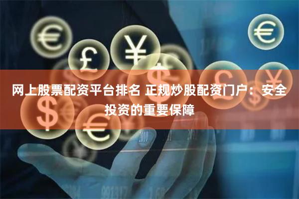 网上股票配资平台排名 正规炒股配资门户:安全投资的重要保障
