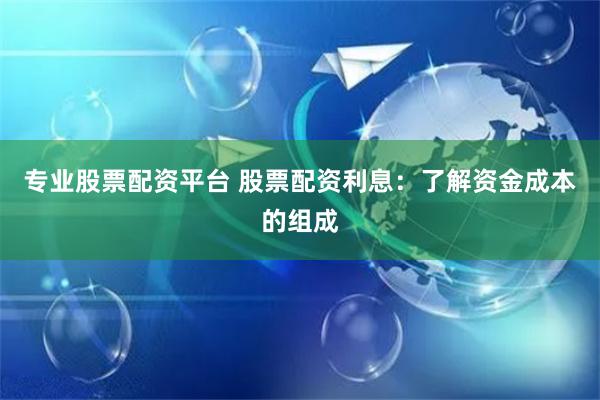 专业股票配资平台 股票配资利息：了解资金成本的组成