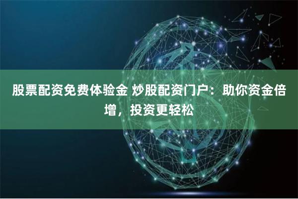 股票配资免费体验金 炒股配资门户：助你资金倍增，投资更轻松