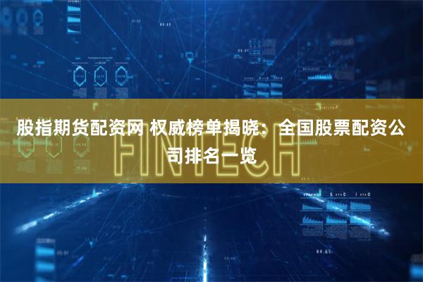 股指期货配资网 权威榜单揭晓：全国股票配资公司排名一览