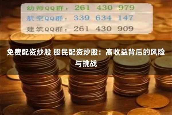 免费配资炒股 股民配资炒股:高收益背后的风险与挑战