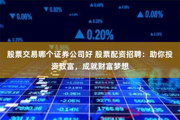 股票交易哪个证券公司好 股票配资招聘：助你投资致富，成就财富梦想