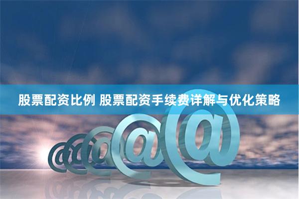 股票配资比例 股票配资手续费详解与优化策略